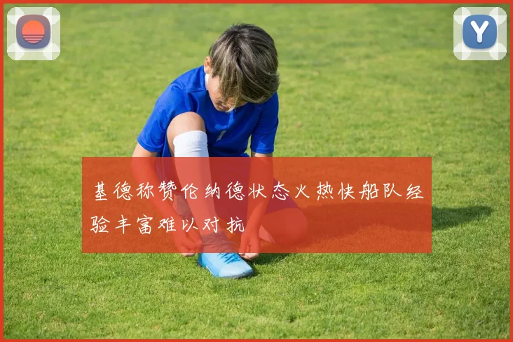 基德称赞伦纳德状态火热快船队经验丰富难以对抗