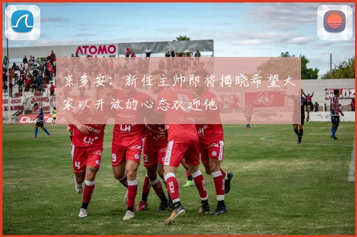 京多安：新任主帅即将揭晓希望大家以开放的心态欢迎他