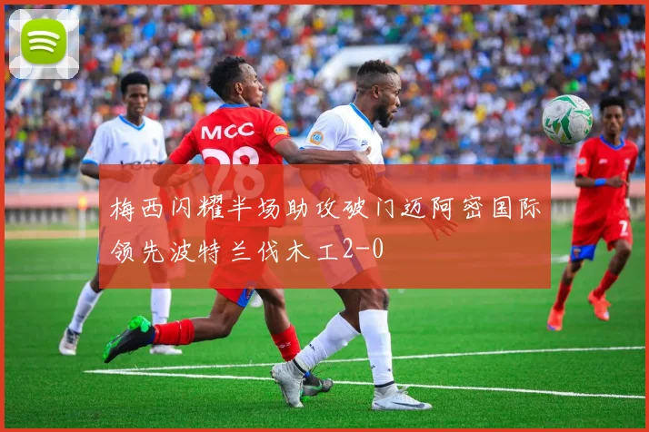 梅西闪耀半场助攻破门迈阿密国际领先波特兰伐木工2-0