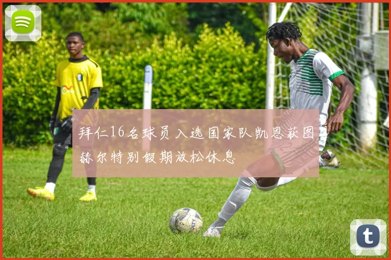 拜仁16名球员入选国家队凯恩获图赫尔特别假期放松休息