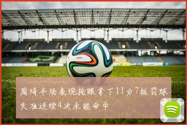 周琦半场表现抢眼拿下11分7板罚球失准连续4次未能命中