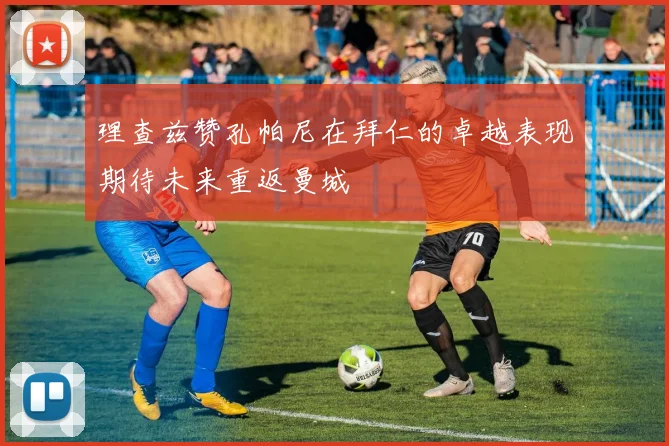 理查兹赞孔帕尼在拜仁的卓越表现期待未来重返曼城