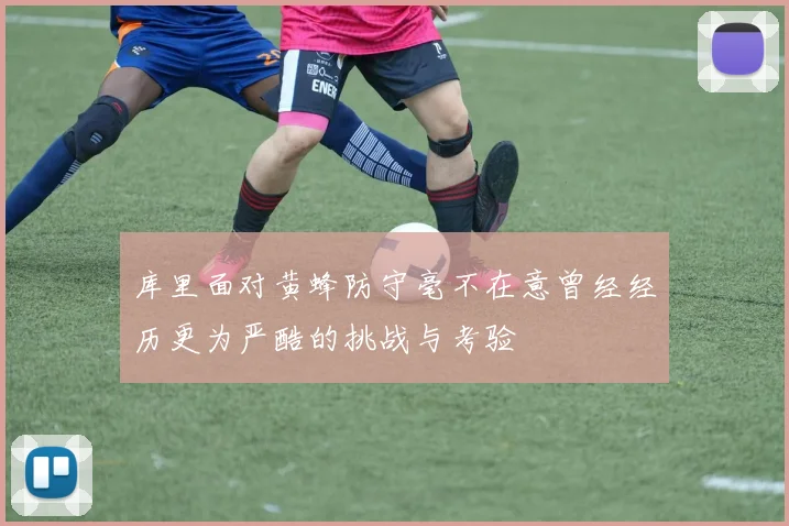 库里面对黄蜂防守毫不在意曾经经历更为严酷的挑战与考验