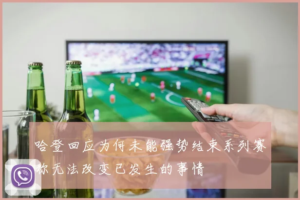 哈登回应为何未能强势结束系列赛称无法改变已发生的事情