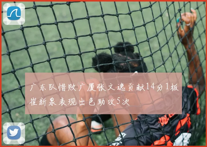 广东队惜败广厦张文逸贡献14分1板崔新泉表现出色助攻5次