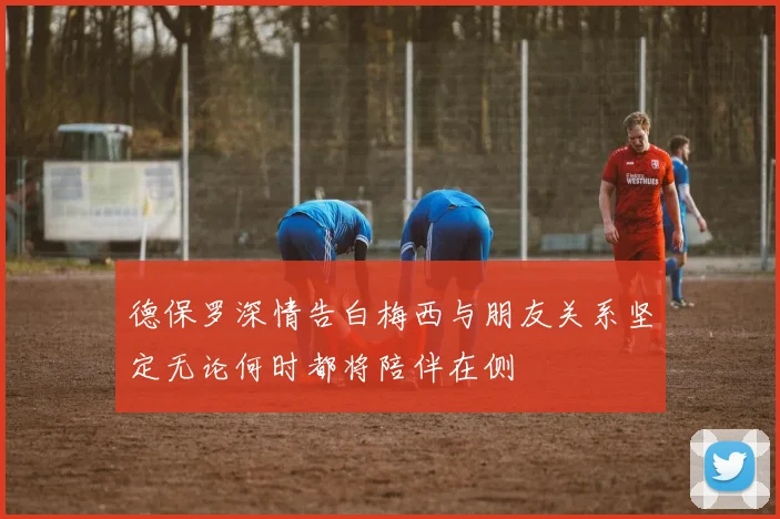 德保罗深情告白梅西与朋友关系坚定无论何时都将陪伴在侧