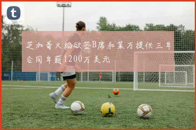 芝加哥火焰欲签B席和莱万提供三年合同年薪1200万美元
