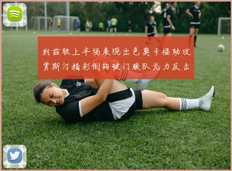 利兹联上半场表现出色奥卡福助攻贾斯汀精彩倒钩破门狼队无力反击