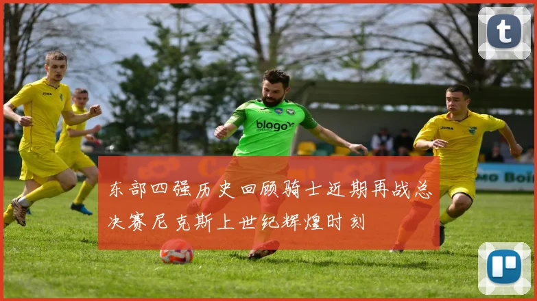 东部四强历史回顾骑士近期再战总决赛尼克斯上世纪辉煌时刻