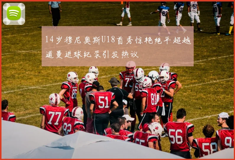 14岁穆尼奥斯U18首秀惊艳绝平超越道曼进球纪录引发热议