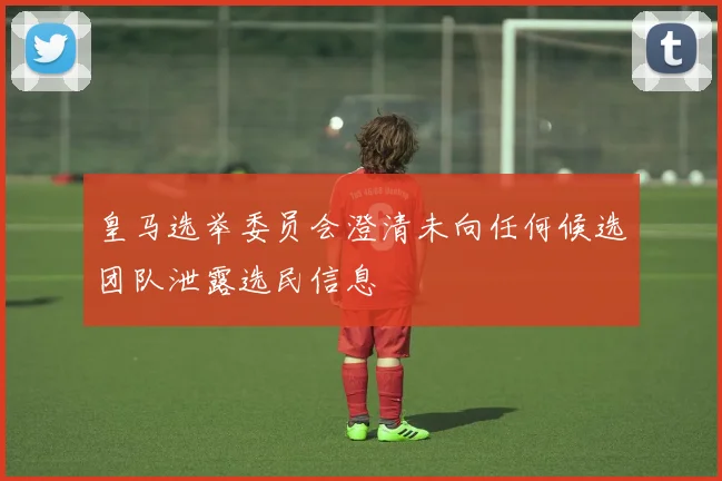 皇马选举委员会澄清未向任何候选团队泄露选民信息