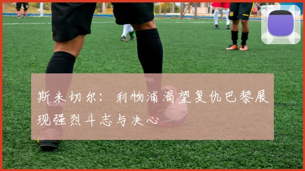 斯米切尔：利物浦渴望复仇巴黎展现强烈斗志与决心