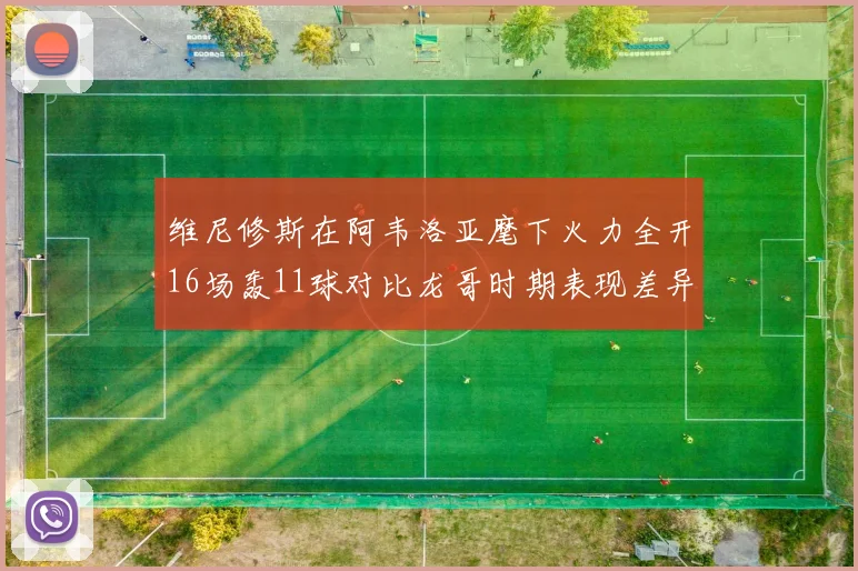 维尼修斯在阿韦洛亚麾下火力全开16场轰11球对比龙哥时期表现差异明显