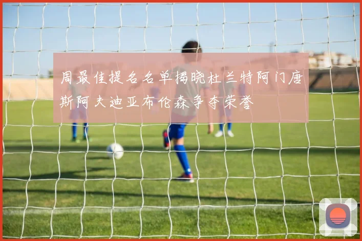 周最佳提名名单揭晓杜兰特阿门唐斯阿夫迪亚布伦森争夺荣誉