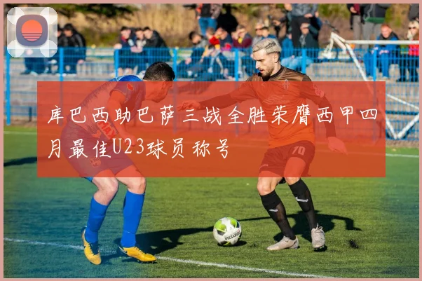 库巴西助巴萨三战全胜荣膺西甲四月最佳U23球员称号