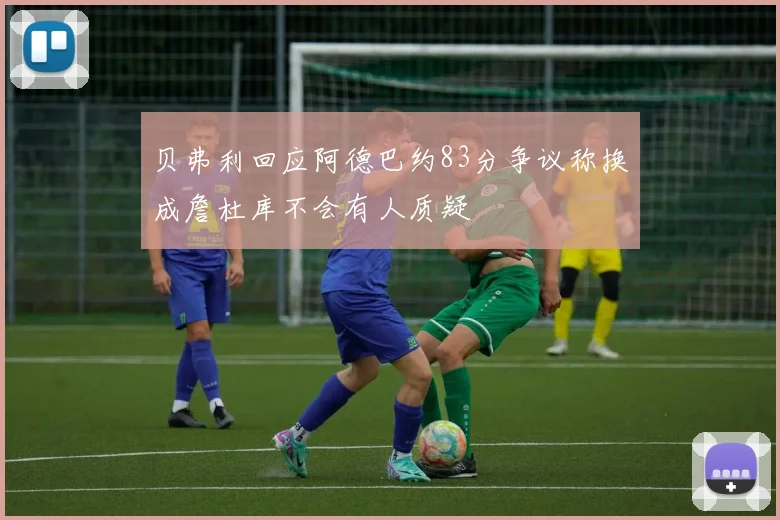 贝弗利回应阿德巴约83分争议称换成詹杜库不会有人质疑