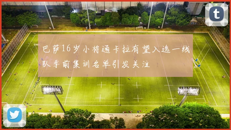 巴萨16岁小将通卡拉有望入选一线队季前集训名单引发关注