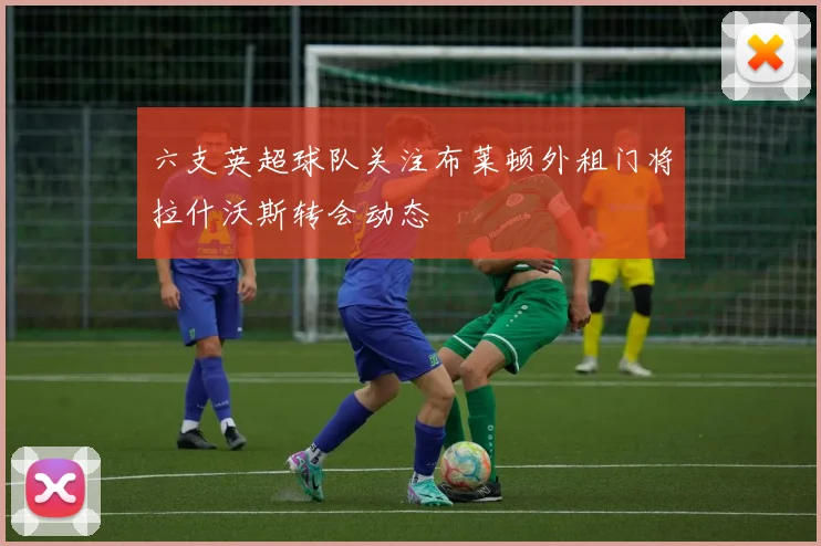 六支英超球队关注布莱顿外租门将拉什沃斯转会动态