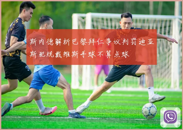 斯内德解析巴黎拜仁争议判罚迪亚斯犯规戴维斯手球不算点球