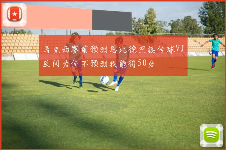 马克西赛前预测恩比德空接传球VJ反问为何不预测我能得50分