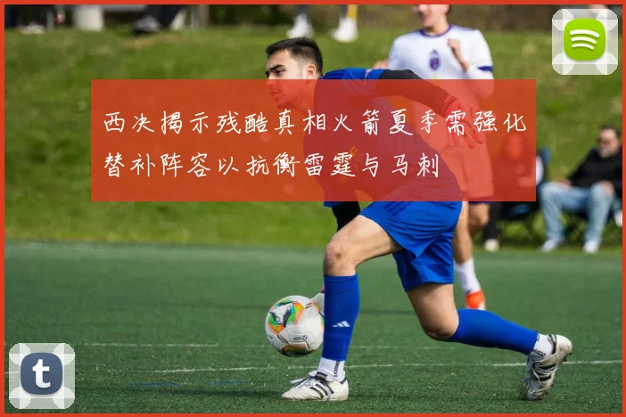 西决揭示残酷真相火箭夏季需强化替补阵容以抗衡雷霆与马刺