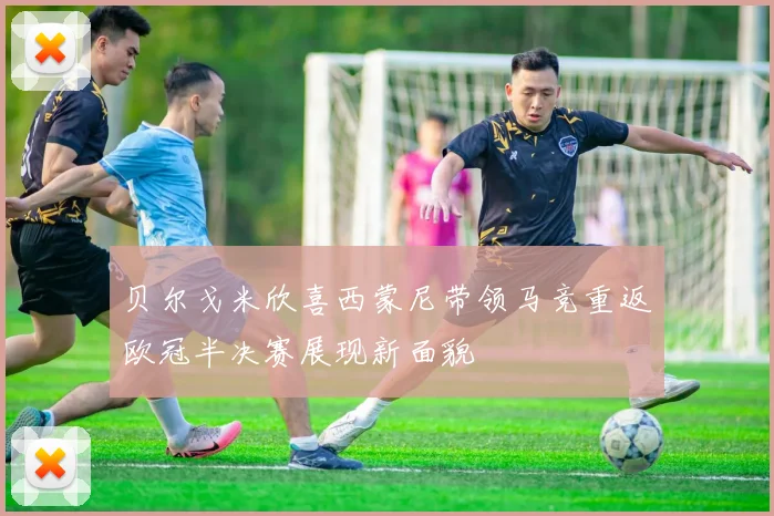 贝尔戈米欣喜西蒙尼带领马竞重返欧冠半决赛展现新面貌