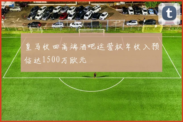 皇马收回高端酒吧运营权年收入预估达1500万欧元