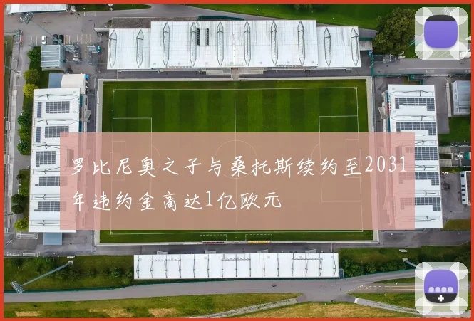 罗比尼奥之子与桑托斯续约至2031年违约金高达1亿欧元