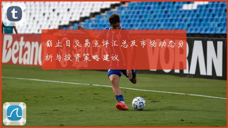 截止日交易点评汇总及市场动态分析与投资策略建议