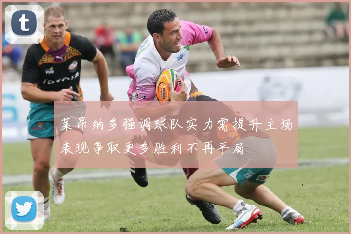 莱昂纳多强调球队实力需提升主场表现争取更多胜利不再平局