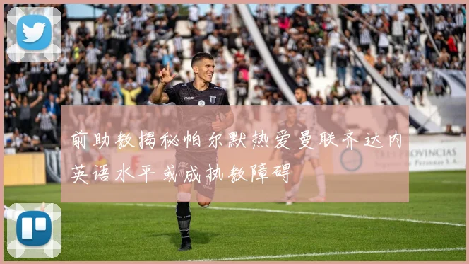 前助教揭秘帕尔默热爱曼联齐达内英语水平或成执教障碍