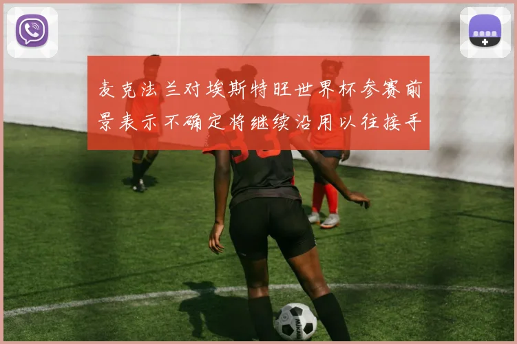麦克法兰对埃斯特旺世界杯参赛前景表示不确定将继续沿用以往接手流程