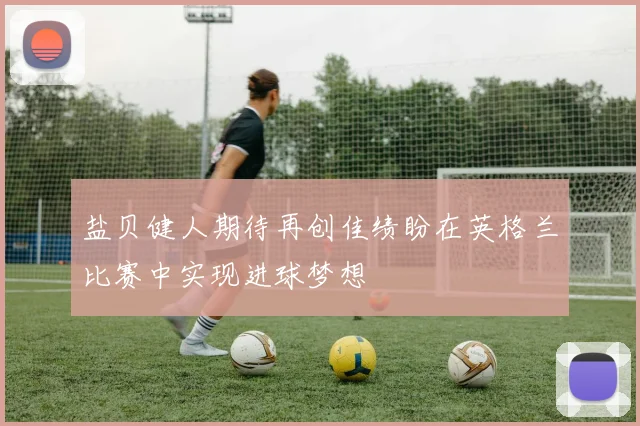 盐贝健人期待再创佳绩盼在英格兰比赛中实现进球梦想