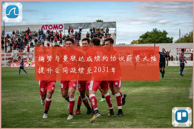 梅努与曼联达成续约协议薪资大幅提升合同延续至2031年