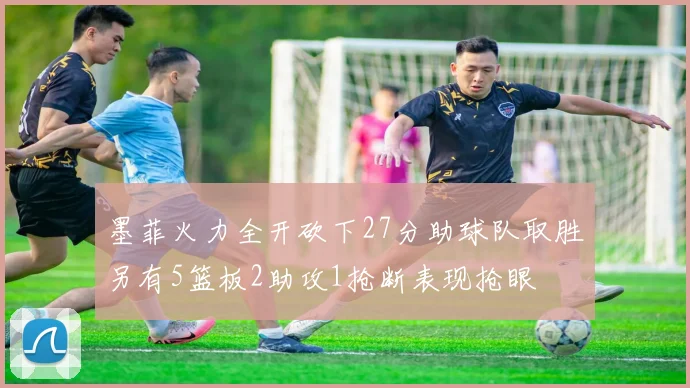 墨菲火力全开砍下27分助球队取胜另有5篮板2助攻1抢断表现抢眼