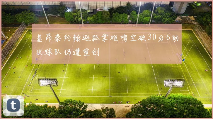基昂泰约翰逊孤掌难鸣空砍30分6助攻球队仍遭重创