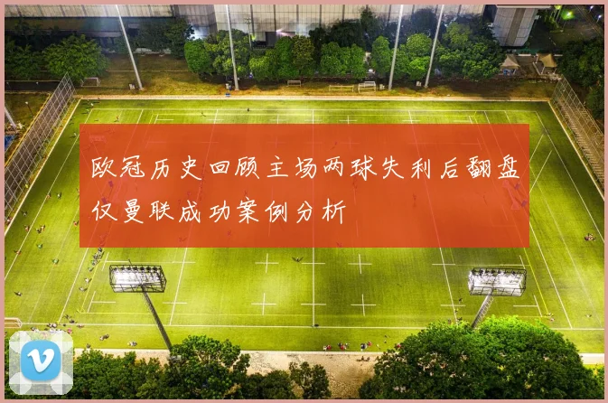 欧冠历史回顾主场两球失利后翻盘仅曼联成功案例分析