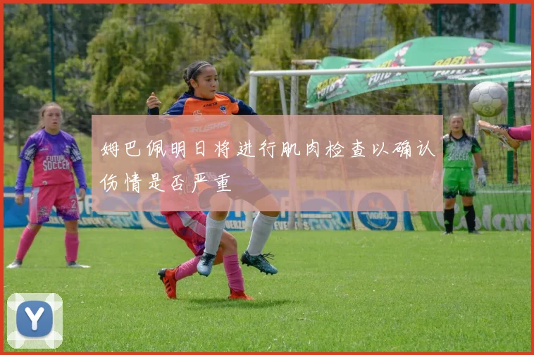 姆巴佩明日将进行肌肉检查以确认伤情是否严重