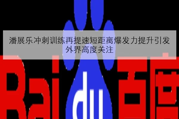 潘展乐冲刺训练再提速短距离爆发力提升引发外界高度关注